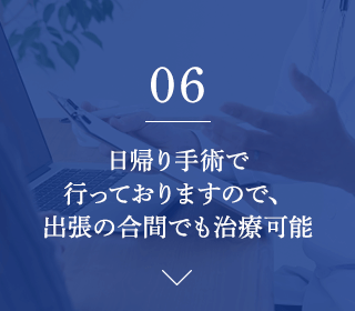 06.日帰り手術で 行っておりますので、 出張の合間でも治療可能