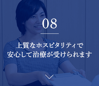 08.上質なホスピタリティで 安心して治療が受けられます