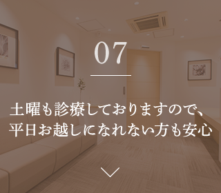 07.土曜も診療しておりますので、 平日お越しになれない方も安心